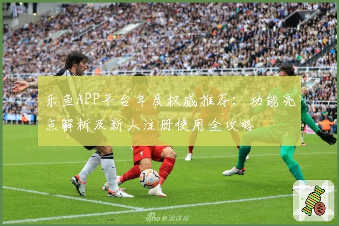 乐鱼APP平台年度权威推荐：功能亮点解析及新人注册使用全攻略