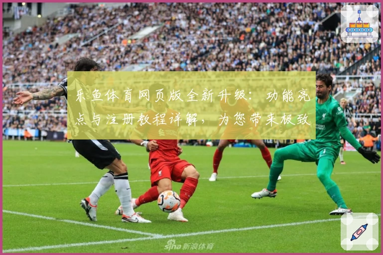 乐鱼体育网页版全新升级:功能亮点与注册教程详解,为您带来极致使用体验