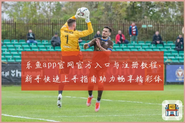 乐鱼app官网官方入口与注册教程，新手快速上手指南助力畅享精彩体验