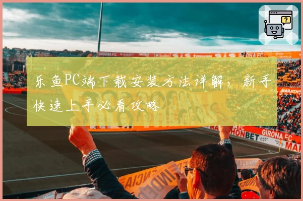 乐鱼PC端下载安装方法详解，新手快速上手必看攻略