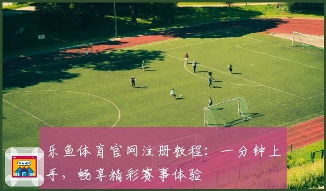 乐鱼体育官网注册教程：一分钟上手，畅享精彩赛事体验