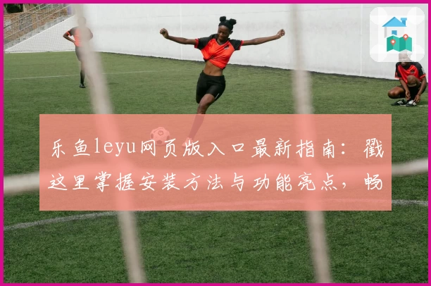 乐鱼leyu网页版入口最新指南：戳这里掌握安装方法与功能亮点，畅享流畅使用体验