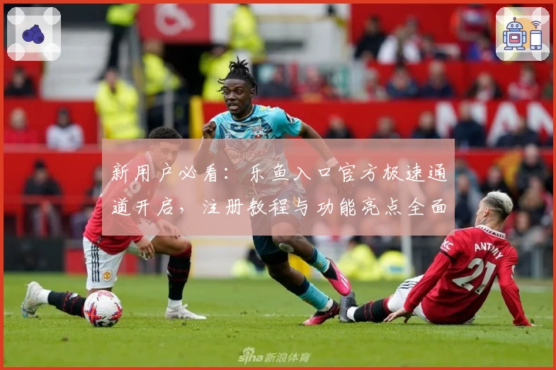 新用户必看:乐鱼入口官方极速通道开启,注册教程与功能亮点全面解析