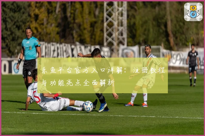 乐鱼平台官方入口详解:注册教程与功能亮点全面解析