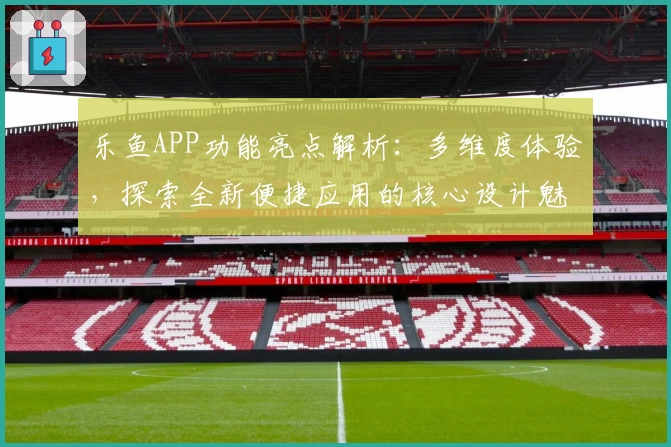 乐鱼APP功能亮点解析:多维度体验,探索全新便捷应用的核心设计魅力