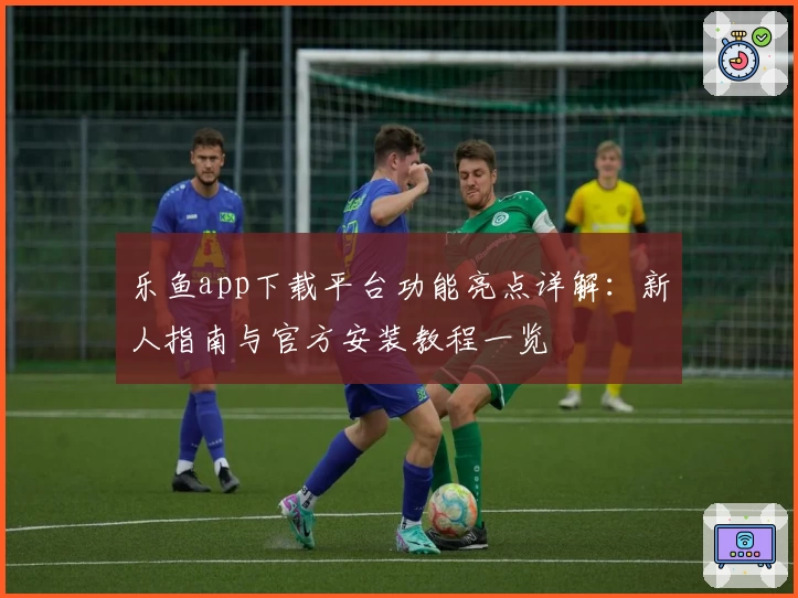 乐鱼app下载平台功能亮点详解：新人指南与官方安装教程一览