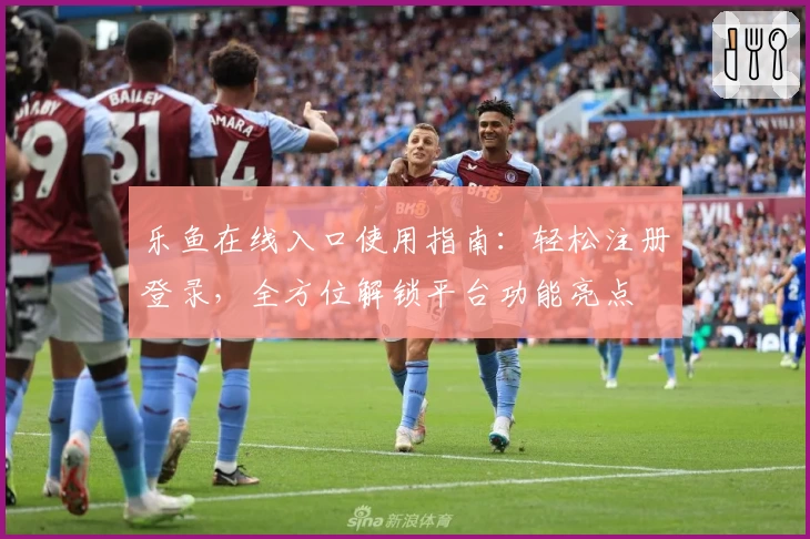 乐鱼在线入口使用指南：轻松注册登录，全方位解锁平台功能亮点