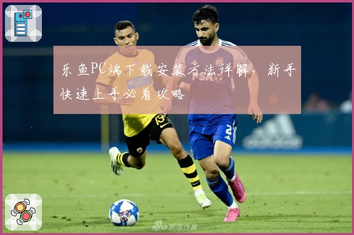 乐鱼PC端下载安装方法详解，新手快速上手必看攻略