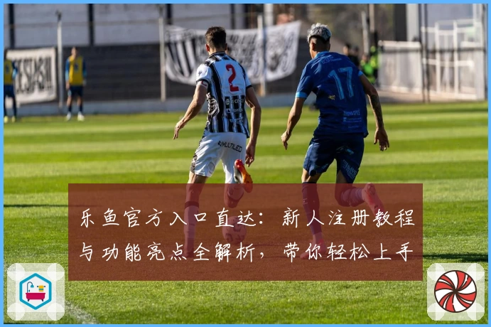 乐鱼官方入口直达：新人注册教程与功能亮点全解析，带你轻松上手