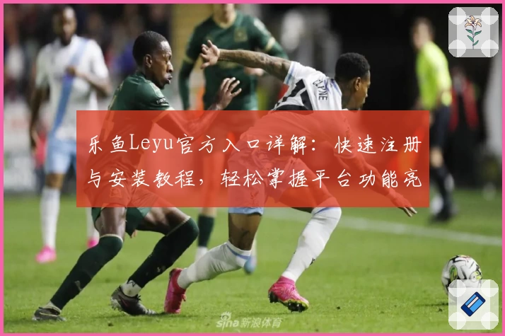 乐鱼Leyu官方入口详解：快速注册与安装教程，轻松掌握平台功能亮点