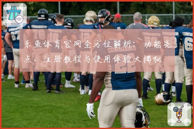 乐鱼体育官网全方位解析：功能亮点、注册教程与使用体验大揭秘