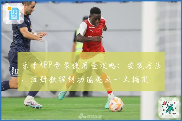 乐于APP登录使用全攻略：安装方法、注册教程到功能亮点一文搞定