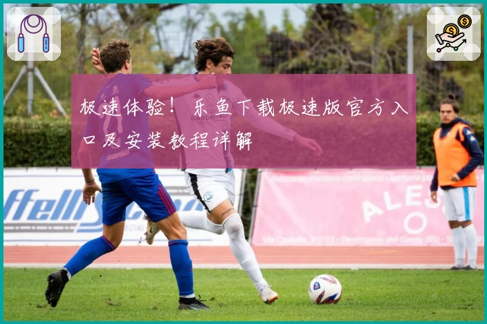 极速体验！乐鱼下载极速版官方入口及安装教程详解