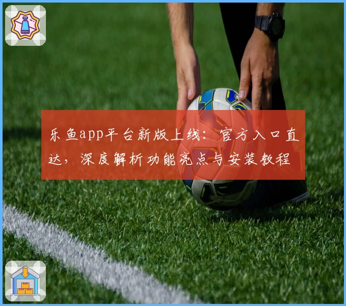 乐鱼app平台新版上线：官方入口直达，深度解析功能亮点与安装教程