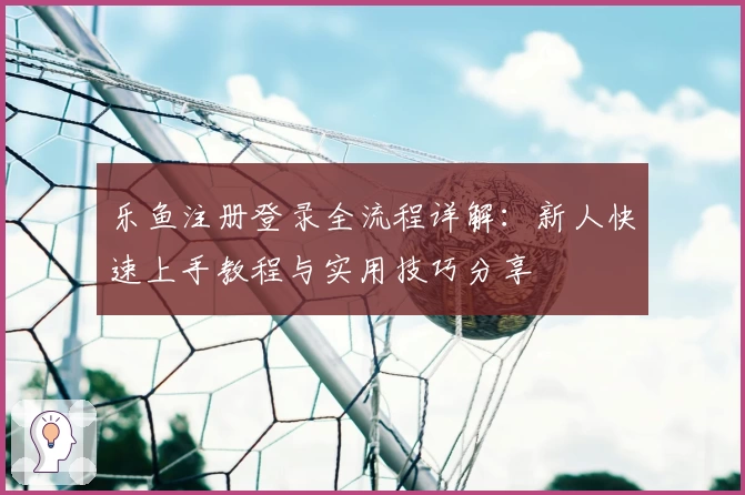 乐鱼注册登录全流程详解：新人快速上手教程与实用技巧分享
