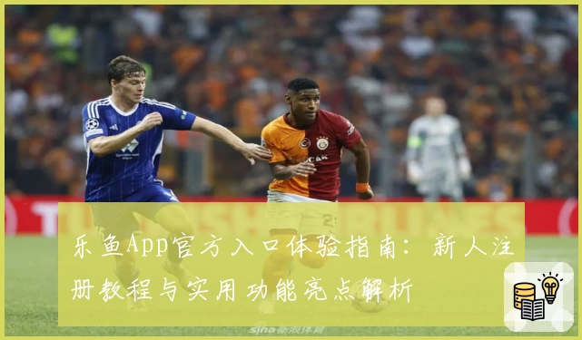 乐鱼App官方入口体验指南：新人注册教程与实用功能亮点解析