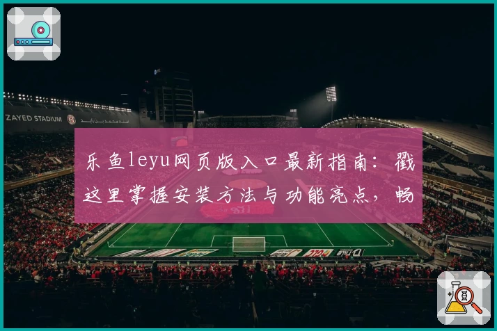 乐鱼leyu网页版入口最新指南：戳这里掌握安装方法与功能亮点，畅享流畅使用体验