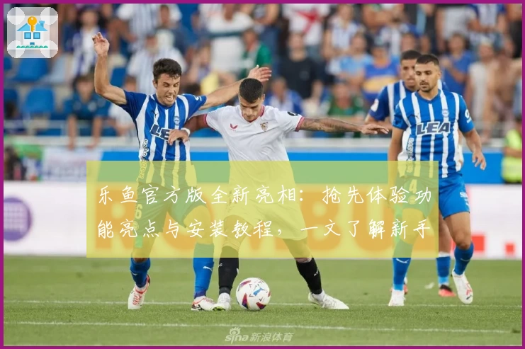 乐鱼官方版全新亮相：抢先体验功能亮点与安装教程，一文了解新手须知