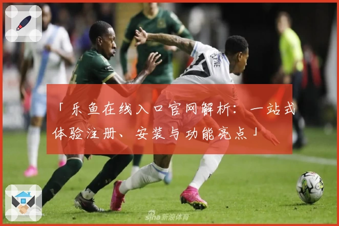 「乐鱼在线入口官网解析：一站式体验注册、安装与功能亮点」