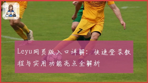 Leyu网页版入口详解：快速登录教程与实用功能亮点全解析