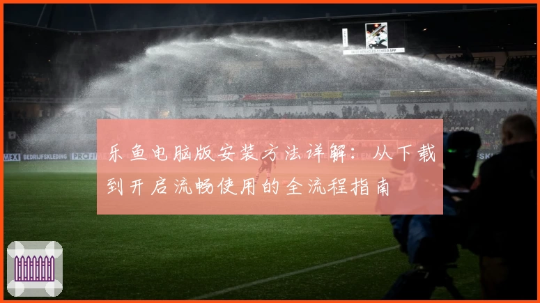 乐鱼电脑版安装方法详解：从下载到开启流畅使用的全流程指南