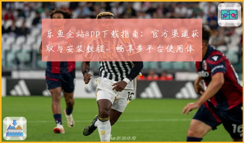 乐鱼全站app下载指南:官方渠道获取与安装教程,畅享多平台使用体验