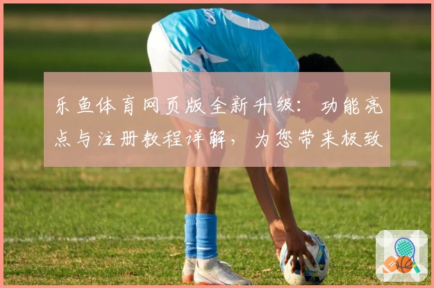 乐鱼体育网页版全新升级：功能亮点与注册教程详解，为您带来极致使用体验