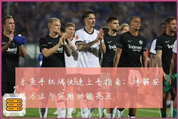 乐鱼手机端快速上手指南：详解安装方法与实用功能亮点