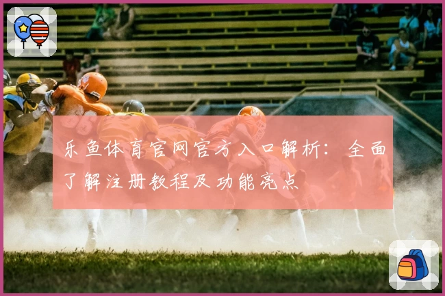 乐鱼体育官网官方入口解析：全面了解注册教程及功能亮点