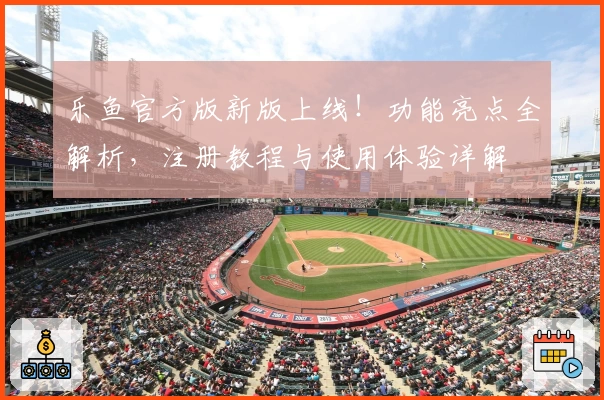 乐鱼官方版新版上线！功能亮点全解析，注册教程与使用体验详解